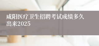 咸阳医疗卫生招聘考试成绩多久出来2025