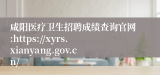 咸阳医疗卫生招聘成绩查询官网:https://xyrs.xianyang.gov.cn/