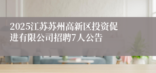 2025江苏苏州高新区投资促进有限公司招聘7人公告
