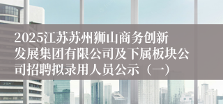 2025江苏苏州狮山商务创新发展集团有限公司及下属板块公司招聘拟录用人员公示（一）