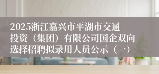 2025浙江嘉兴市平湖市交通投资（集团）有限公司国企双向选择招聘拟录用人员公示（一）