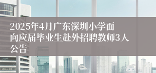 2025年4月广东深圳小学面向应届毕业生赴外招聘教师3人公告