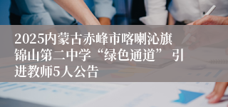 2025内蒙古赤峰市喀喇沁旗锦山第二中学“绿色通道” 引进教师5人公告