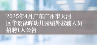 2025年4月广东广州市天河区华景泽晖幼儿园编外教辅人员招聘1人公告