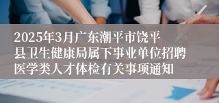2025年3月广东潮平市饶平县卫生健康局属下事业单位招聘医学类人才体检有关事项通知