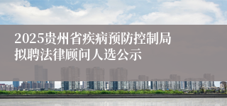 2025贵州省疾病预防控制局拟聘法律顾问人选公示