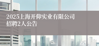 2025上海开仰实业有限公司招聘2人公告