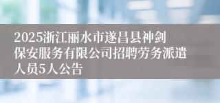 2025浙江丽水市遂昌县神剑保安服务有限公司招聘劳务派遣人员5人公告