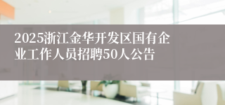 2025浙江金华开发区国有企业工作人员招聘50人公告
