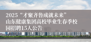 2025“才聚齐鲁成就未来”山东健康集团高校毕业生春季校园招聘15人公告