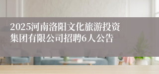 2025河南洛阳文化旅游投资集团有限公司招聘6人公告