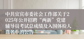中共宜宾市委社会工作部关于2025年公开招聘“两新”党建辅导员考试总成绩及入围体检人选名单的公告