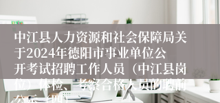 中江县人力资源和社会保障局关于2024年德阳市事业单位公开考试招聘工作人员（中江县岗位）体检、考察合格人员的聘前公示（四）