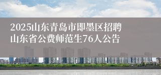 2025山东青岛市即墨区招聘山东省公费师范生76人公告