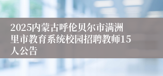2025内蒙古呼伦贝尔市满洲里市教育系统校园招聘教师15人公告