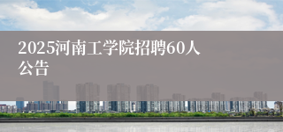 2025河南工学院招聘60人公告