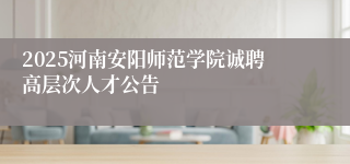 2025河南安阳师范学院诚聘高层次人才公告