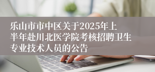 乐山市市中区关于2025年上半年赴川北医学院考核招聘卫生专业技术人员的公告