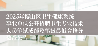 2025年博山区卫生健康系统事业单位公开招聘卫生专业技术人员笔试成绩及笔试最低合格分数线公告