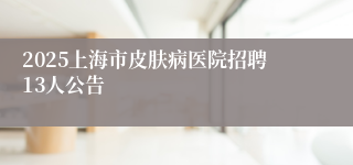 2025上海市皮肤病医院招聘13人公告