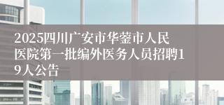 2025四川广安市华蓥市人民医院第一批编外医务人员招聘19人公告