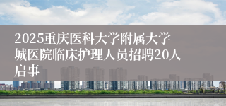 2025重庆医科大学附属大学城医院临床护理人员招聘20人启事