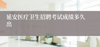 延安医疗卫生招聘考试成绩多久出