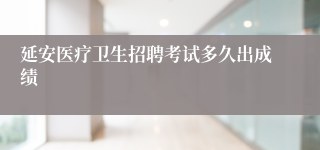 延安医疗卫生招聘考试多久出成绩