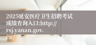 2025延安医疗卫生招聘考试成绩查询入口:http://rsj.yanan.gov.cn/