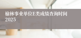 榆林事业单位E类成绩查询时间2025