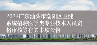 2024广东汕头市潮阳区卫健系统招聘医学类专业技术人员资格审核等有关事项公告