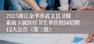 2025浙江金华市武义县卫健系统下属医疗卫生单位校园招聘12人公告（第三批）