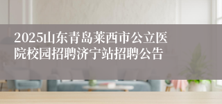 2025山东青岛莱西市公立医院校园招聘济宁站招聘公告