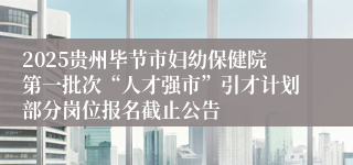 2025贵州毕节市妇幼保健院第一批次“人才强市”引才计划部分岗位报名截止公告