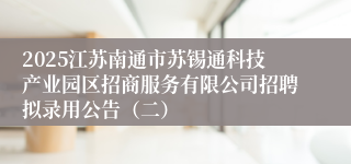 2025江苏南通市苏锡通科技产业园区招商服务有限公司招聘拟录用公告（二）
