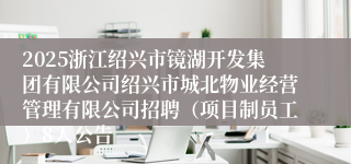 2025浙江绍兴市镜湖开发集团有限公司绍兴市城北物业经营管理有限公司招聘（项目制员工）8人公告