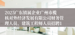 2025广东镇属企业广州市榄核对外经济发展有限公司财务管理人员、建筑工程师人员招聘1人公告