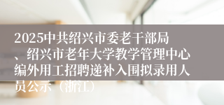 2025中共绍兴市委老干部局、绍兴市老年大学教学管理中心编外用工招聘递补入围拟录用人员公示（浙江）