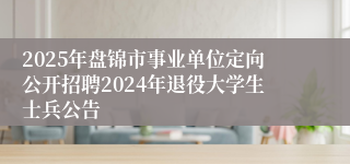 2025年盘锦市事业单位定向公开招聘2024年退役大学生士兵公告