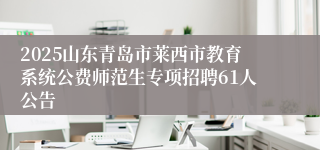 2025山东青岛市莱西市教育系统公费师范生专项招聘61人公告