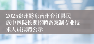 2025贵州黔东南州台江县民族中医院长期招聘备案制专业技术人员拟聘公示