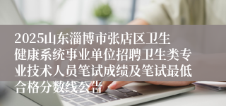 2025山东淄博市张店区卫生健康系统事业单位招聘卫生类专业技术人员笔试成绩及笔试最低合格分数线公告