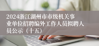 2024浙江湖州市市级机关事业单位招聘编外工作人员拟聘人员公示（十五）