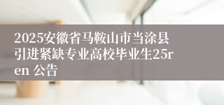 2025安徽省马鞍山市当涂县引进紧缺专业高校毕业生25ren 公告