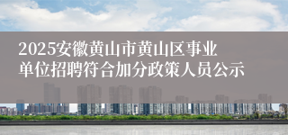 2025安徽黄山市黄山区事业单位招聘符合加分政策人员公示