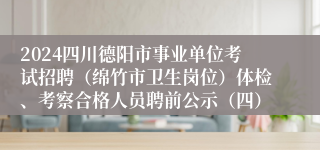 2024四川德阳市事业单位考试招聘（绵竹市卫生岗位）体检、考察合格人员聘前公示（四）