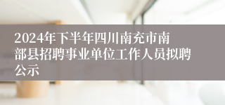 2024年下半年四川南充市南部县招聘事业单位工作人员拟聘公示