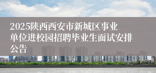 2025陕西西安市新城区事业单位进校园招聘毕业生面试安排公告