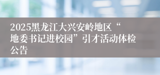 2025黑龙江大兴安岭地区“地委书记进校园”引才活动体检公告
