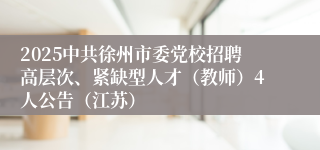 2025中共徐州市委党校招聘高层次、紧缺型人才（教师）4人公告（江苏）